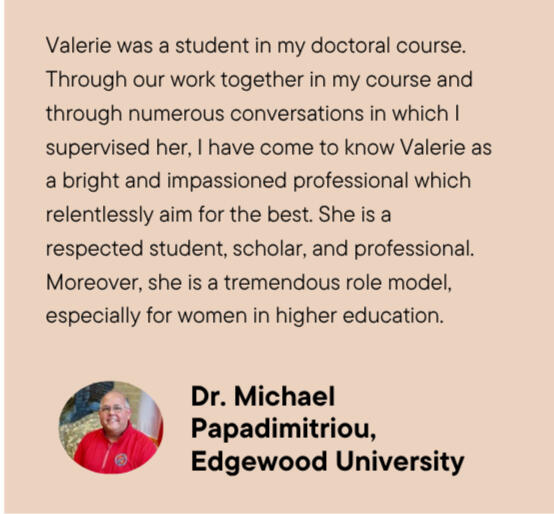 Testimony about Valerie Indiana Chemistry from Dr. Michael Papadimitriou, Edgewood University. Dr. Michael Papadimitriou praised Valerie as a respected student, scholar, and professional. He also mentioned that Valerie is a tremendous role model for others Dr. Michael Papadimitriou praised Valerie as a respected student, scholar, and professional. His testimony also mentioned that Valerie is a tremendous role model in higher ed.
